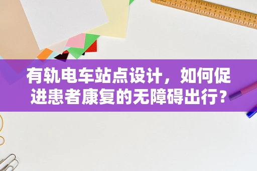 有轨电车站点设计，如何促进患者康复的无障碍出行？