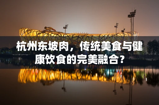 杭州东坡肉，传统美食与健康饮食的完美融合？