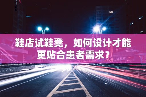 鞋店试鞋凳，如何设计才能更贴合患者需求？