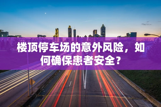 楼顶停车场的意外风险，如何确保患者安全？