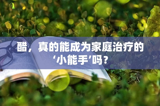 醋，真的能成为家庭治疗的‘小能手’吗？