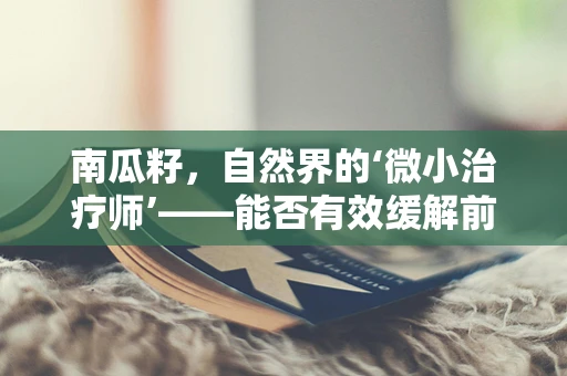 南瓜籽，自然界的‘微小治疗师’——能否有效缓解前列腺问题？
