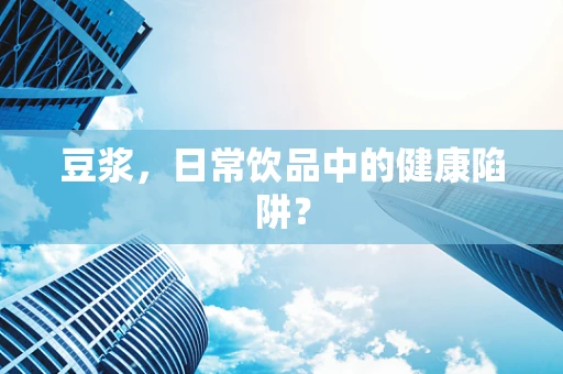 豆浆，日常饮品中的健康陷阱？