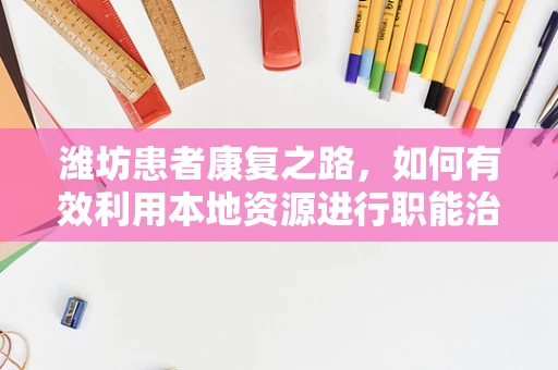 潍坊患者康复之路，如何有效利用本地资源进行职能治疗？