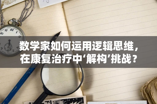 数学家如何运用逻辑思维，在康复治疗中‘解构’挑战？
