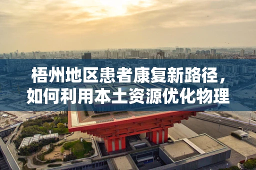 梧州地区患者康复新路径，如何利用本土资源优化物理治疗？