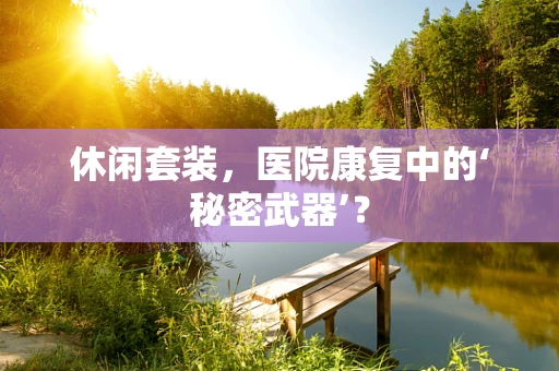 休闲套装，医院康复中的‘秘密武器’？