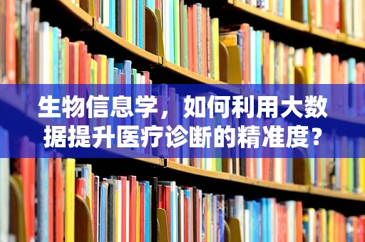 生物信息学，如何利用大数据提升医疗诊断的精准度？