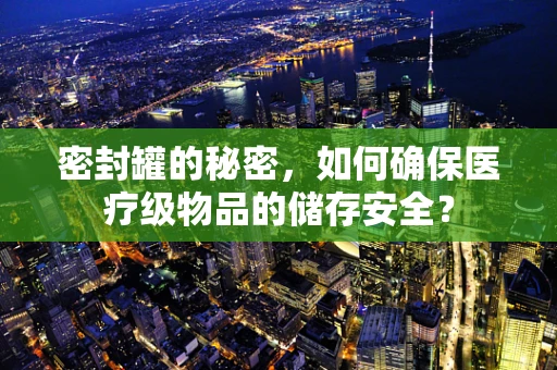 密封罐的秘密，如何确保医疗级物品的储存安全？