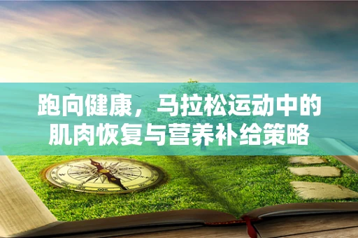 跑向健康，马拉松运动中的肌肉恢复与营养补给策略