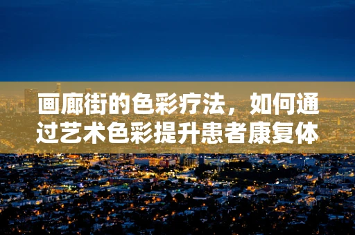 画廊街的色彩疗法，如何通过艺术色彩提升患者康复体验？
