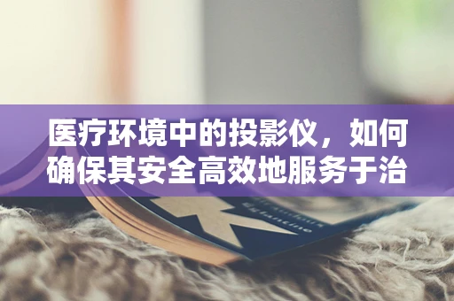 医疗环境中的投影仪，如何确保其安全高效地服务于治疗过程？