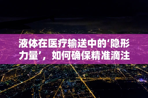 液体在医疗输送中的‘隐形力量’，如何确保精准滴注？