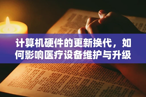 计算机硬件的更新换代，如何影响医疗设备维护与升级？