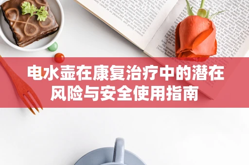 电水壶在康复治疗中的潜在风险与安全使用指南
