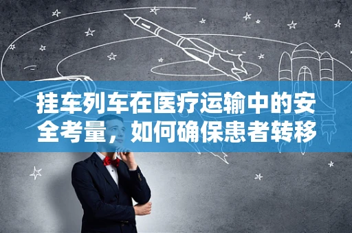 挂车列车在医疗运输中的安全考量，如何确保患者转移的平稳与安全？