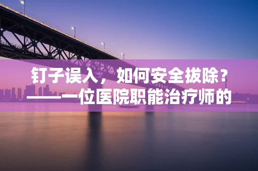 钉子误入，如何安全拔除？——一位医院职能治疗师的解答