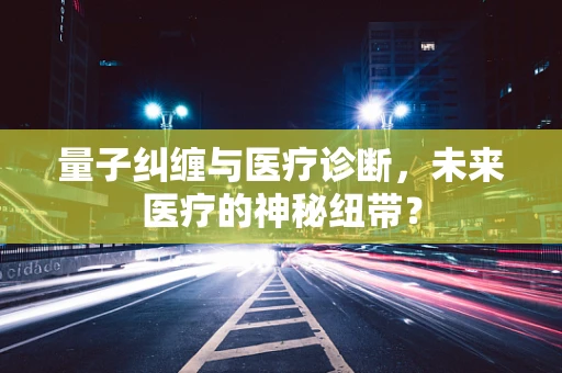 量子纠缠与医疗诊断，未来医疗的神秘纽带？
