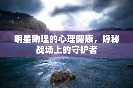 明星助理的心理健康，隐秘战场上的守护者