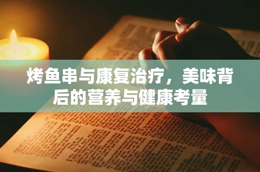 烤鱼串与康复治疗，美味背后的营养与健康考量