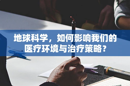 地球科学，如何影响我们的医疗环境与治疗策略？