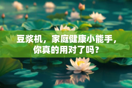 豆浆机，家庭健康小能手，你真的用对了吗？
