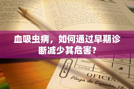 血吸虫病，如何通过早期诊断减少其危害？