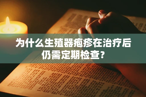 为什么生殖器疱疹在治疗后仍需定期检查？