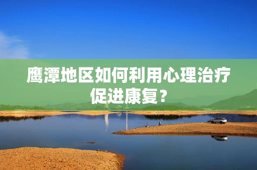 鹰潭地区如何利用心理治疗促进康复？