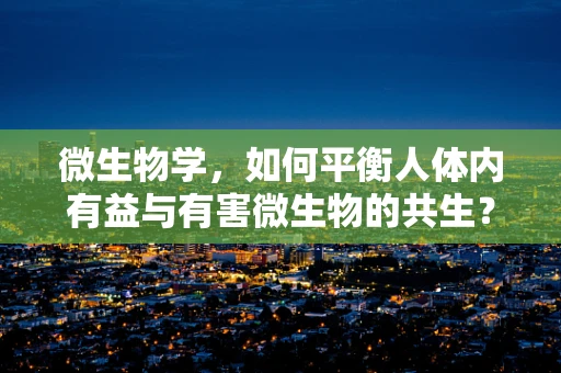 微生物学，如何平衡人体内有益与有害微生物的共生？