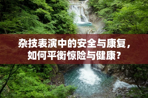 杂技表演中的安全与康复，如何平衡惊险与健康？