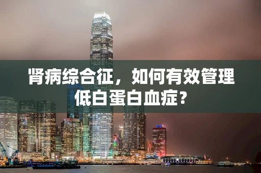 肾病综合征，如何有效管理低白蛋白血症？