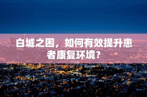 白城之困，如何有效提升患者康复环境？