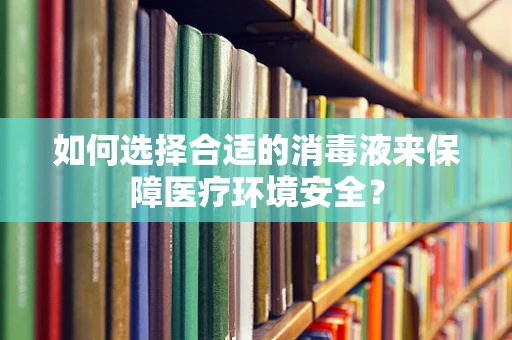 如何选择合适的消毒液来保障医疗环境安全？