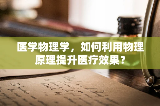医学物理学，如何利用物理原理提升医疗效果？