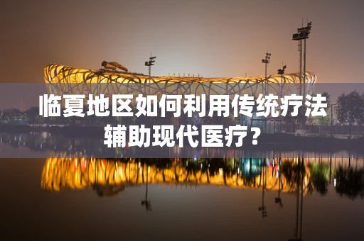 临夏地区如何利用传统疗法辅助现代医疗？