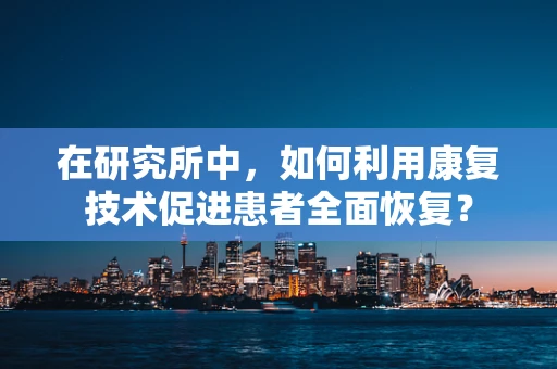 在研究所中，如何利用康复技术促进患者全面恢复？