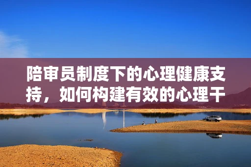 陪审员制度下的心理健康支持，如何构建有效的心理干预机制？