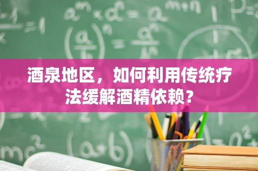 酒泉地区，如何利用传统疗法缓解酒精依赖？