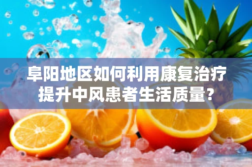阜阳地区如何利用康复治疗提升中风患者生活质量？