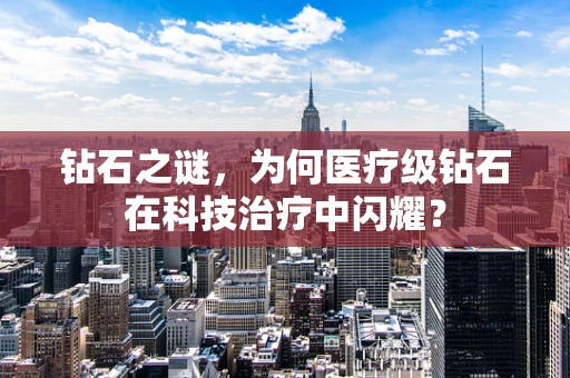钻石之谜，为何医疗级钻石在科技治疗中闪耀？
