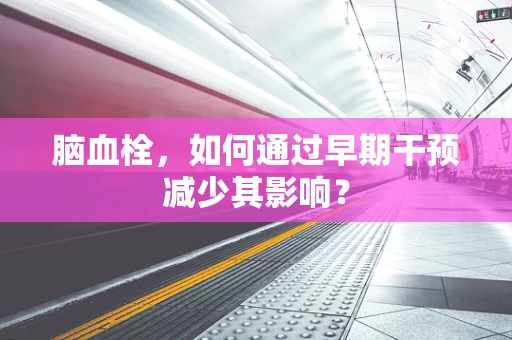 脑血栓，如何通过早期干预减少其影响？