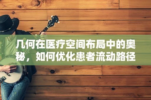 几何在医疗空间布局中的奥秘，如何优化患者流动路径？