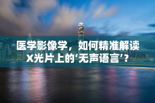 医学影像学，如何精准解读X光片上的‘无声语言’？