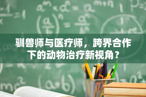 驯兽师与医疗师，跨界合作下的动物治疗新视角？
