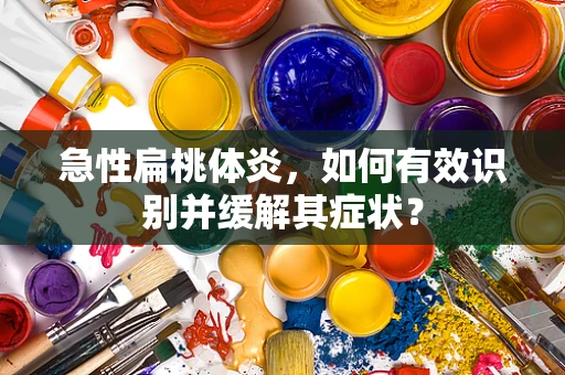 急性扁桃体炎，如何有效识别并缓解其症状？