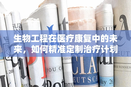 生物工程在医疗康复中的未来，如何精准定制治疗计划？