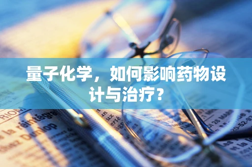 量子化学，如何影响药物设计与治疗？
