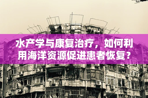 水产学与康复治疗，如何利用海洋资源促进患者恢复？