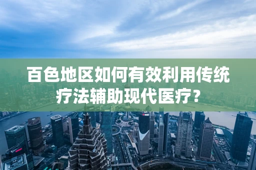 百色地区如何有效利用传统疗法辅助现代医疗？